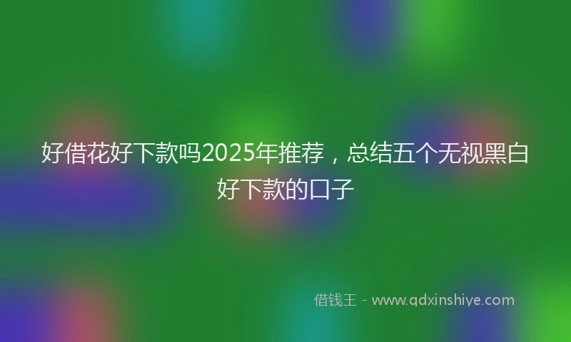 好借花好下款吗2025年推荐，总结五个无视黑白好下款的口子