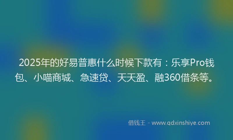2025年的好易普惠什么时候下款有：乐享Pro钱包、小喵商城、急速贷、天天盈、融360借条等。
