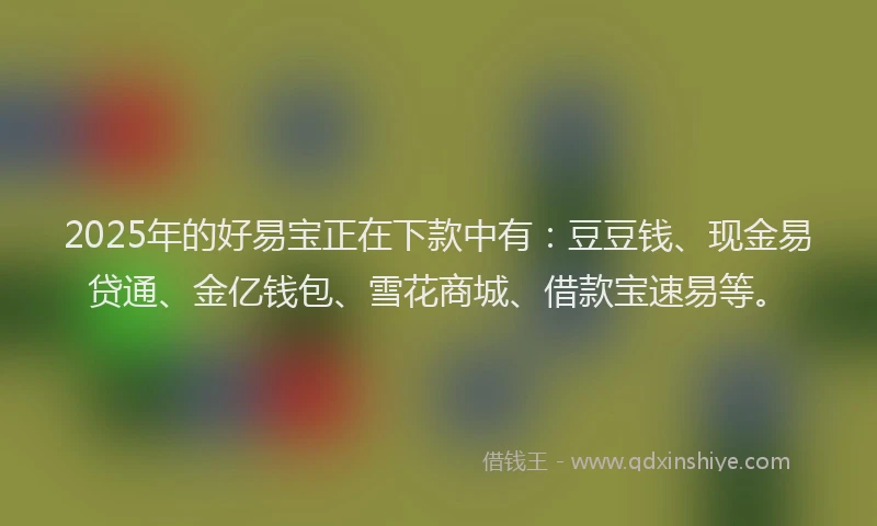 2025年的好易宝正在下款中有：豆豆钱、现金易贷通、金亿钱包、雪花商城、借款宝速易等。