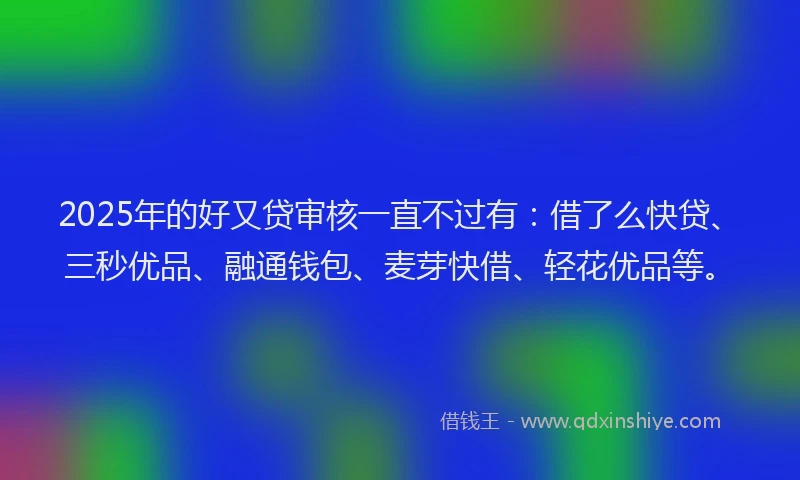 2025年的好又贷审核一直不过有：借了么快贷、三秒优品、融通钱包、麦芽快借、轻花优品等。