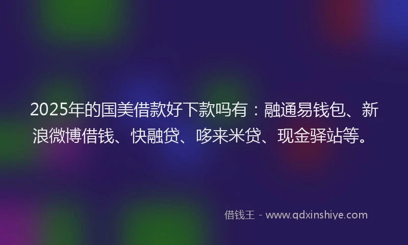 2025年的国美借款好下款吗有：融通易钱包、新浪微博借钱、快融贷、哆来米贷、现金驿站等。