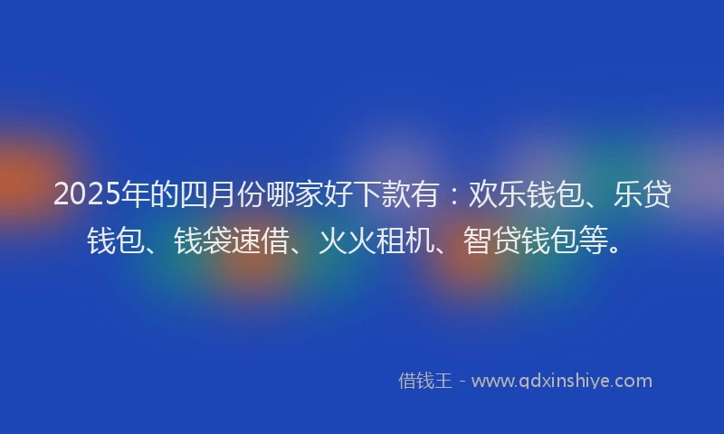 2025年的四月份哪家好下款有：欢乐钱包、乐贷钱包、钱袋速借、火火租机、智贷钱包等。