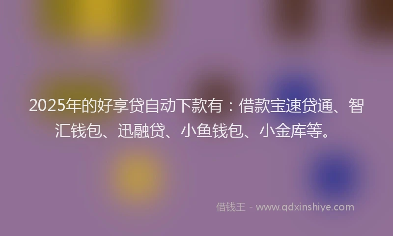 2025年的好享贷自动下款有：借款宝速贷通、智汇钱包、迅融贷、小鱼钱包、小金库等。