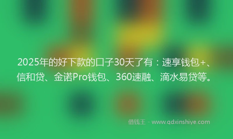 2025年的好下款的口子30天了有：速享钱包+、信和贷、金诺Pro钱包、360速融、滴水易贷等。