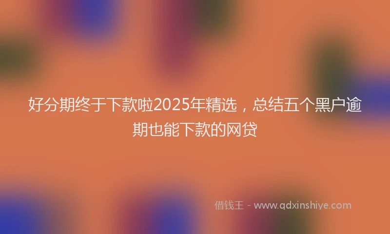 好分期终于下款啦2025年精选，总结五个黑户逾期也能下款的网贷