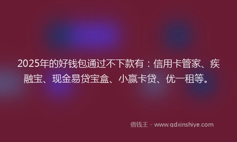 2025年的好钱包通过不下款有：信用卡管家、疾融宝、现金易贷宝盒、小赢卡贷、优一租等。