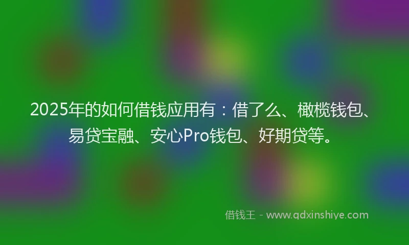 2025年的如何借钱应用有：借了么、橄榄钱包、易贷宝融、安心Pro钱包、好期贷等。