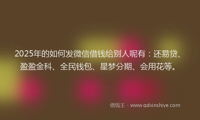 2025年的如何发微信借钱给别人呢有：还易贷、盈盈金科、全民钱包、星梦分期、会用花等。