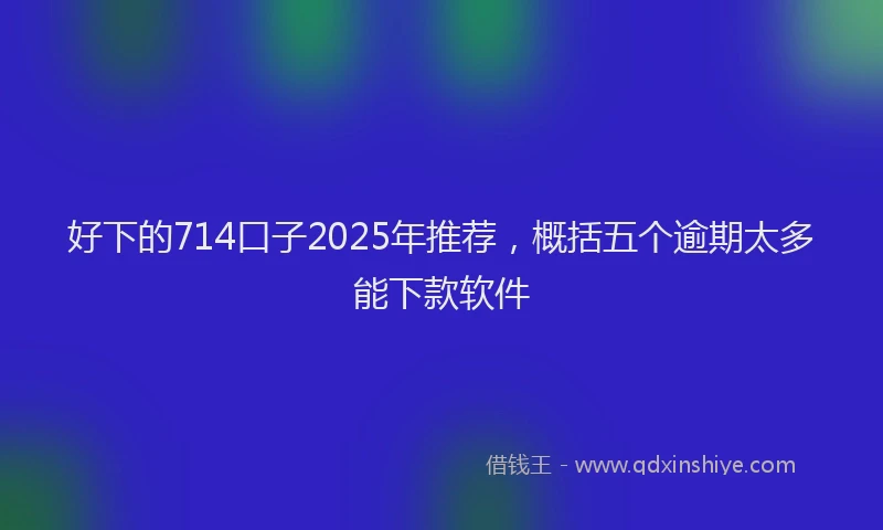 好下的714口子2025年推荐，概括五个逾期太多能下款软件