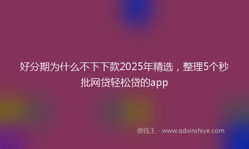 好分期为什么不下下款2025年精选，整理5个秒批网贷轻松贷的app
