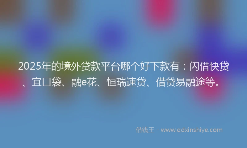 2025年的境外贷款平台哪个好下款有：闪借快贷、宜口袋、融e花、恒瑞速贷、借贷易融途等。