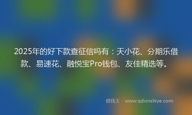 2025年的好下款查征信吗有：天小花、分期乐借款、易速花、融悦宝Pro钱包、友佳精选等。