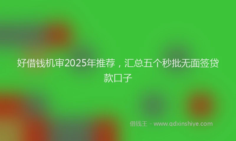 好借钱机审2025年推荐，汇总五个秒批无面签贷款口子