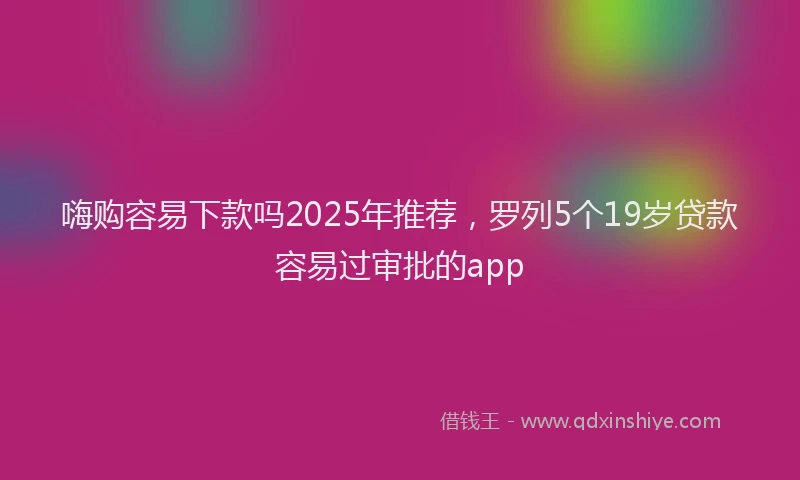 嗨购容易下款吗2025年推荐，罗列5个19岁贷款容易过审批的app