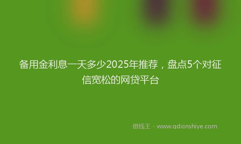 备用金利息一天多少2025年推荐，盘点5个对征信宽松的网贷平台