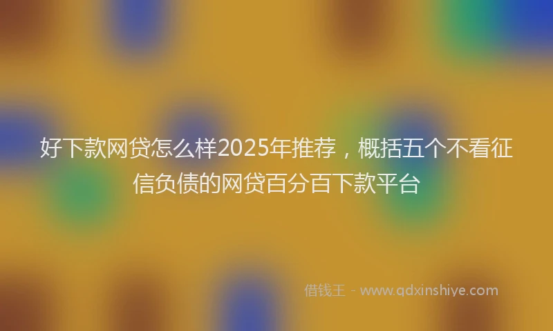 好下款网贷怎么样2025年推荐，概括五个不看征信负债的网贷百分百下款平台