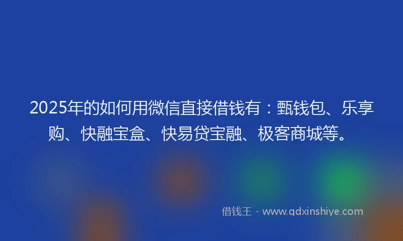 2025年的如何用微信直接借钱有：甄钱包、乐享购、快融宝盒、快易贷宝融、极客商城等。