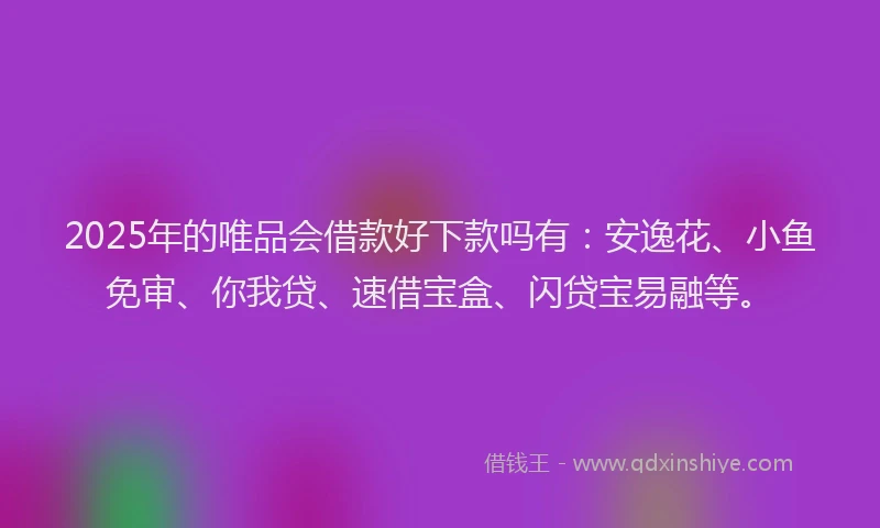 2025年的唯品会借款好下款吗有：安逸花、小鱼免审、你我贷、速借宝盒、闪贷宝易融等。