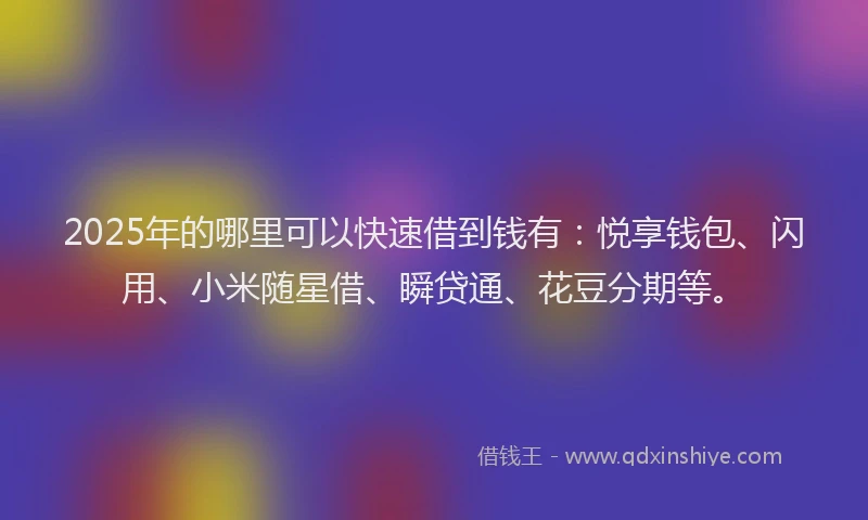 2025年的哪里可以快速借到钱有：悦享钱包、闪用、小米随星借、瞬贷通、花豆分期等。