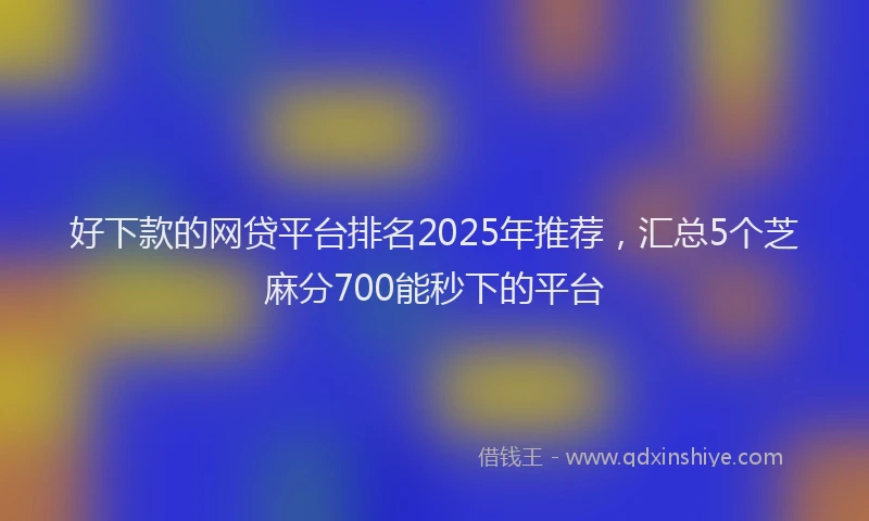 好下款的网贷平台排名2025年推荐，汇总5个芝麻分700能秒下的平台