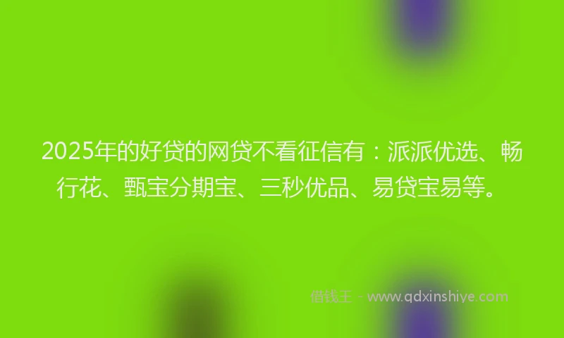 2025年的好贷的网贷不看征信有：派派优选、畅行花、甄宝分期宝、三秒优品、易贷宝易等。