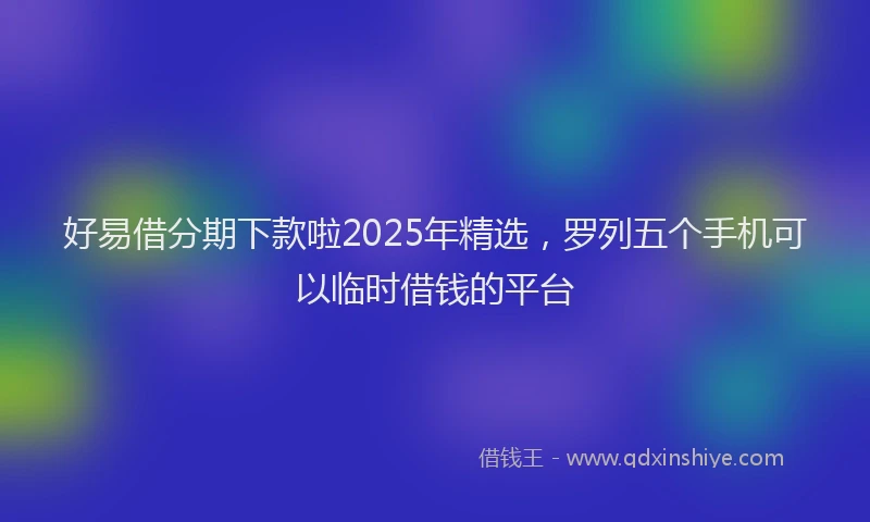 好易借分期下款啦2025年精选，罗列五个手机可以临时借钱的平台