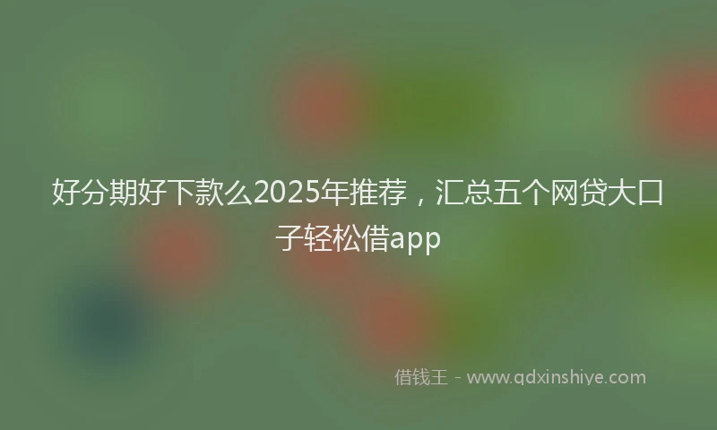 好分期好下款么2025年推荐，汇总五个网贷大口子轻松借app