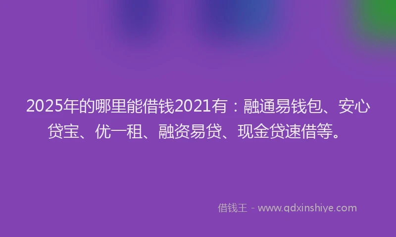 2025年的哪里能借钱2021有：融通易钱包、安心贷宝、优一租、融资易贷、现金贷速借等。