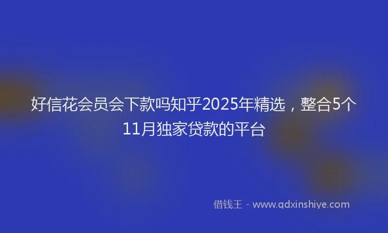 好信花会员会下款吗知乎2025年精选，整合5个11月独家贷款的平台