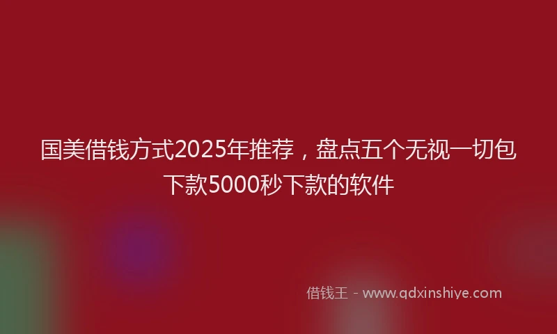 国美借钱方式2025年推荐，盘点五个无视一切包下款5000秒下款的软件