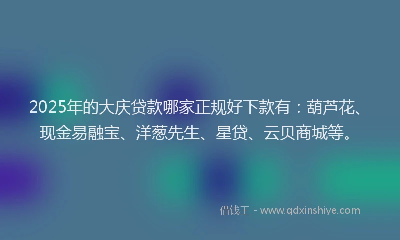 2025年的大庆贷款哪家正规好下款有：葫芦花、现金易融宝、洋葱先生、星贷、云贝商城等。