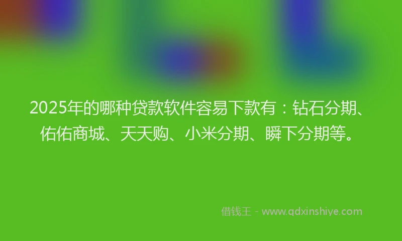 2025年的哪种贷款软件容易下款有：钻石分期、佑佑商城、天天购、小米分期、瞬下分期等。