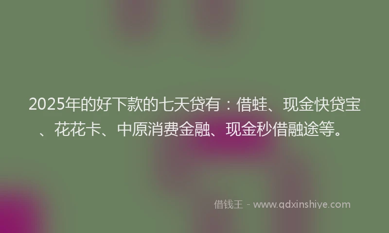 2025年的好下款的七天贷有：借蛙、现金快贷宝、花花卡、中原消费金融、现金秒借融途等。
