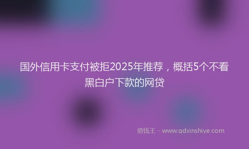 国外信用卡支付被拒2025年推荐，概括5个不看黑白户下款的网贷