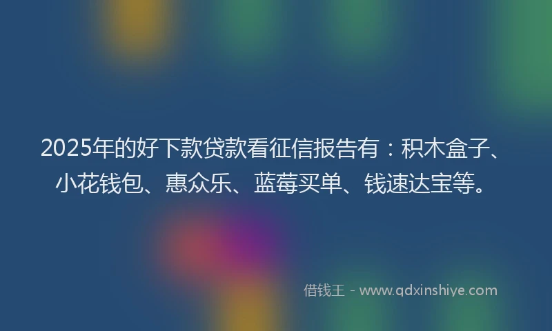 2025年的好下款贷款看征信报告有：积木盒子、小花钱包、惠众乐、蓝莓买单、钱速达宝等。