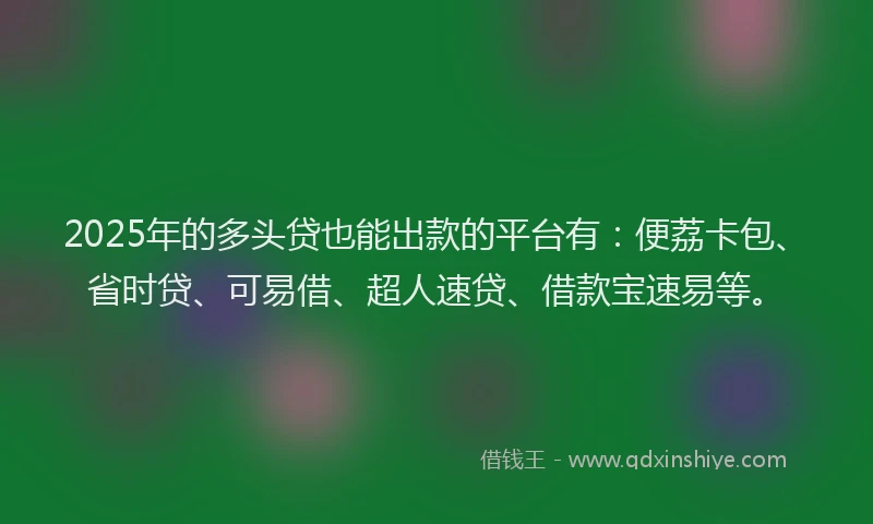 2025年的多头贷也能出款的平台有：便荔卡包、省时贷、可易借、超人速贷、借款宝速易等。