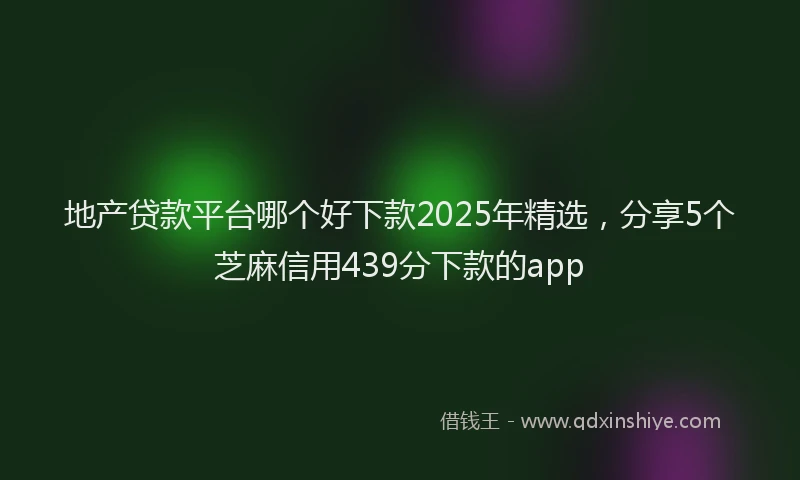 地产贷款平台哪个好下款2025年精选，分享5个芝麻信用439分下款的app
