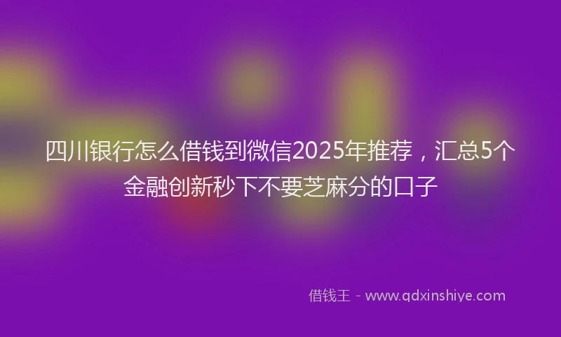 四川银行怎么借钱到微信2025年推荐，汇总5个金融创新秒下不要芝麻分的口子