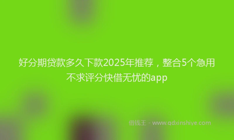 好分期贷款多久下款2025年推荐，整合5个急用不求评分快借无忧的app