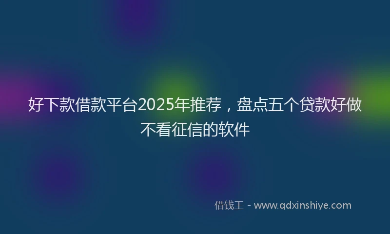 好下款借款平台2025年推荐，盘点五个贷款好做不看征信的软件