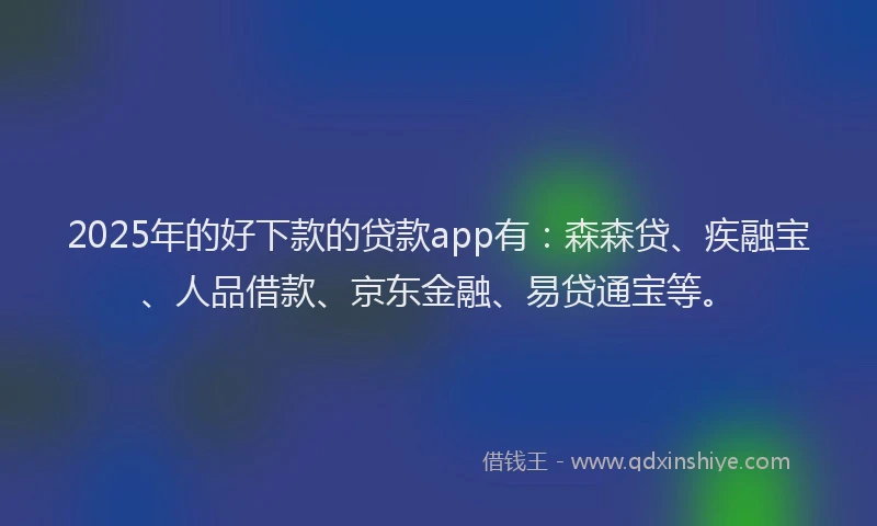 2025年的好下款的贷款app有：森森贷、疾融宝、人品借款、京东金融、易贷通宝等。