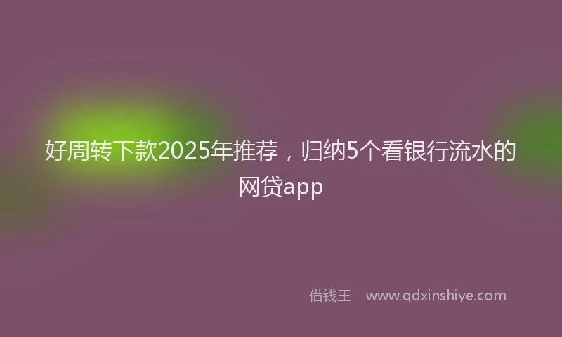 好周转下款2025年推荐，归纳5个看银行流水的网贷app
