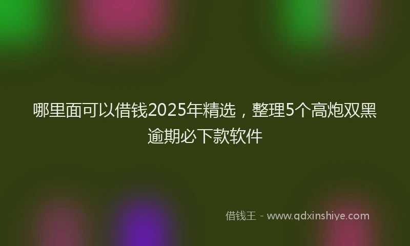 哪里面可以借钱2025年精选，整理5个高炮双黑逾期必下款软件