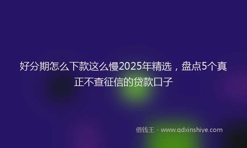 好分期怎么下款这么慢2025年精选，盘点5个真正不查征信的贷款口子
