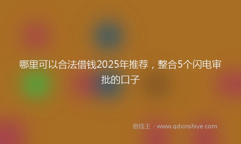 哪里可以合法借钱2025年推荐，整合5个闪电审批的口子