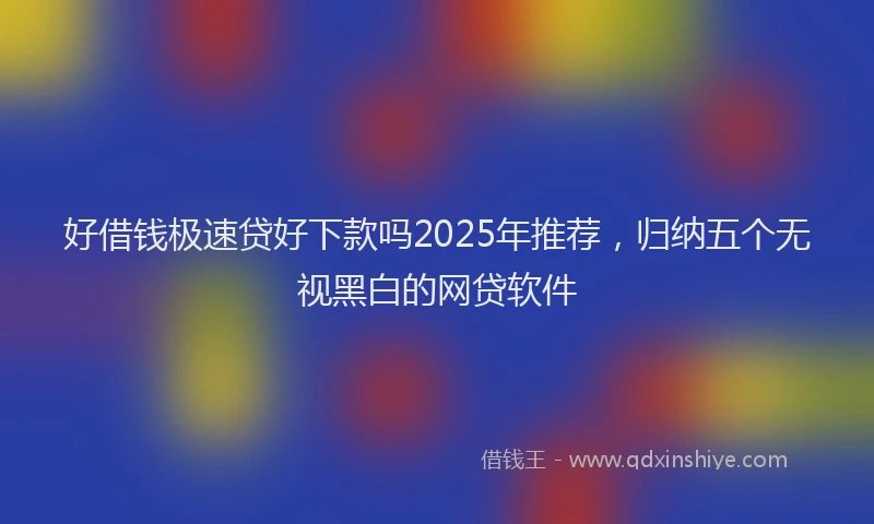 好借钱极速贷好下款吗2025年推荐，归纳五个无视黑白的网贷软件