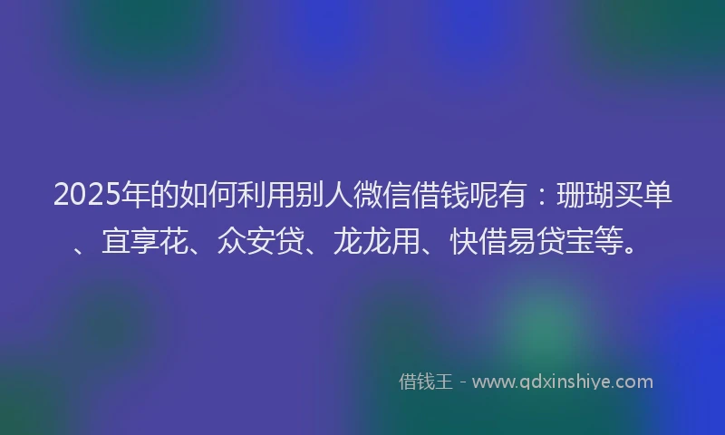 2025年的如何利用别人微信借钱呢有：珊瑚买单、宜享花、众安贷、龙龙用、快借易贷宝等。