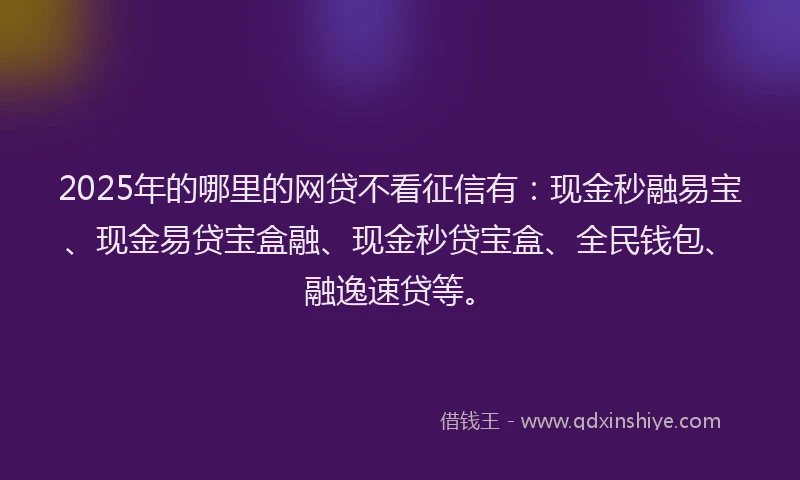 2025年的哪里的网贷不看征信有：现金秒融易宝、现金易贷宝盒融、现金秒贷宝盒、全民钱包、融逸速贷等。