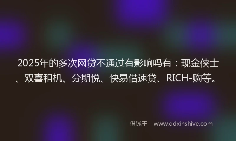 2025年的多次网贷不通过有影响吗有：现金侠士、双喜租机、分期悦、快易借速贷、RICH-购等。