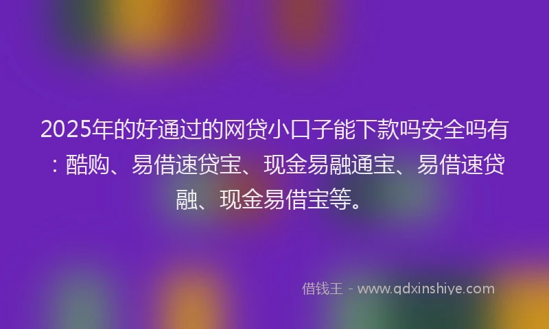 2025年的好通过的网贷小口子能下款吗安全吗有：酷购、易借速贷宝、现金易融通宝、易借速贷融、现金易借宝等。